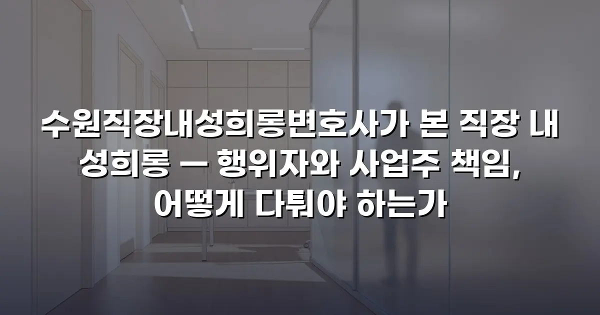 수원직장내성희롱변호사가 본 직장 내 성희롱 — 행위자와 사업주 책임, 어떻게 다퉈야 하는가
