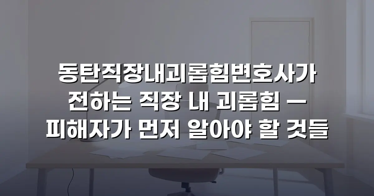 동탄직장내괴롭힘변호사가 전하는 직장 내 괴롭힘 — 피해자가 먼저 알아야 할 것들