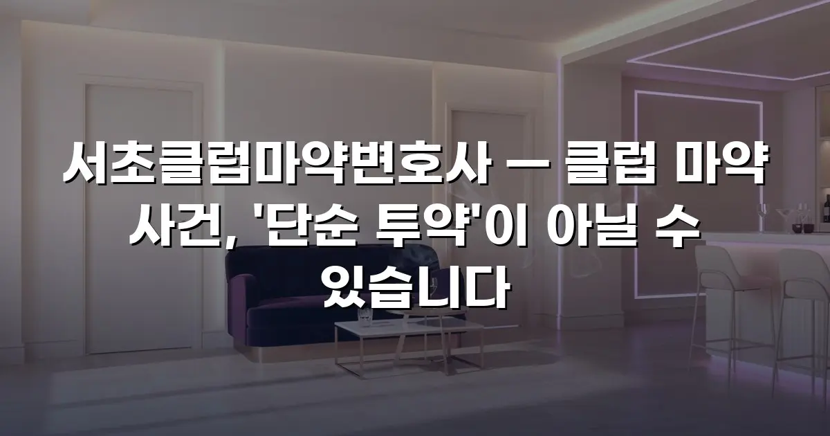 서초클럽마약변호사 — 클럽 마약 사건, '단순 투약'이 아닐 수 있습니다