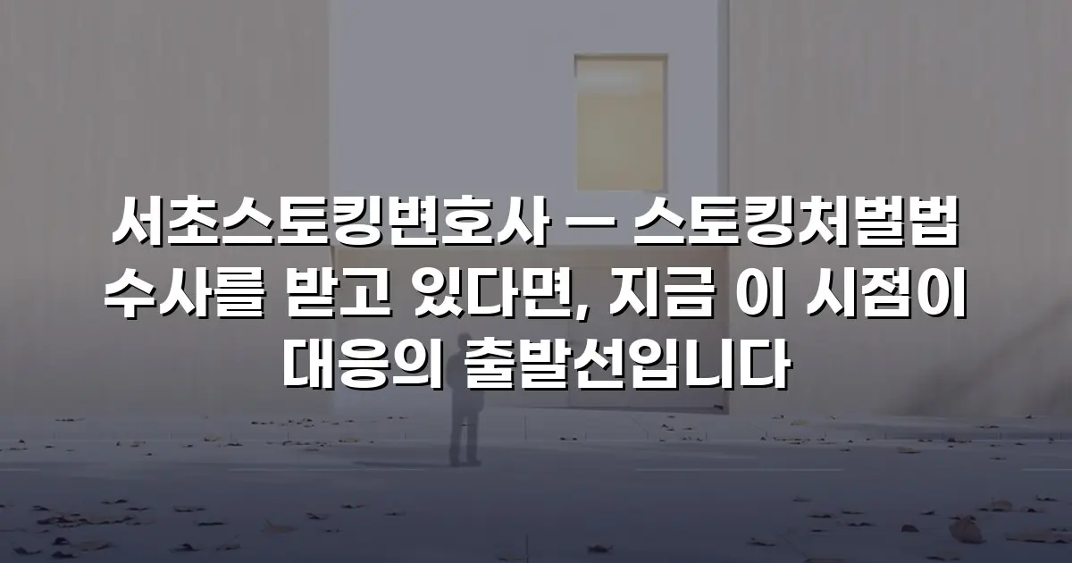 서초스토킹변호사 — 스토킹처벌법 수사를 받고 있다면, 지금 이 시점이 대응의 출발선입니다