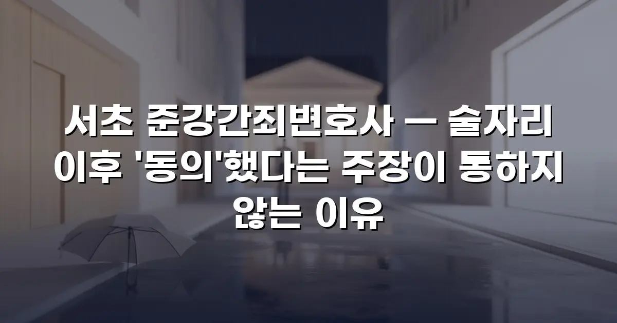 서초 준강간죄변호사 — 술자리 이후 '동의'했다는 주장이 통하지 않는 이유