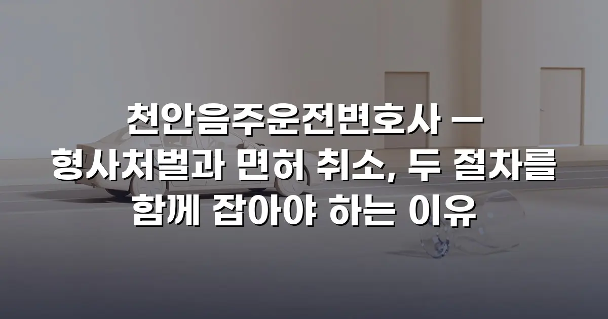 천안음주운전변호사 — 형사처벌과 면허 취소, 두 절차를 함께 잡아야 하는 이유