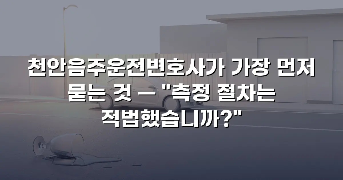 천안음주운전변호사가 가장 먼저 묻는 것 — "측정 절차는 적법했습니까?"