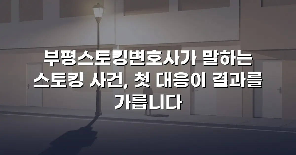 부평스토킹변호사가 말하는 스토킹 사건, 첫 대응이 결과를 가릅니다