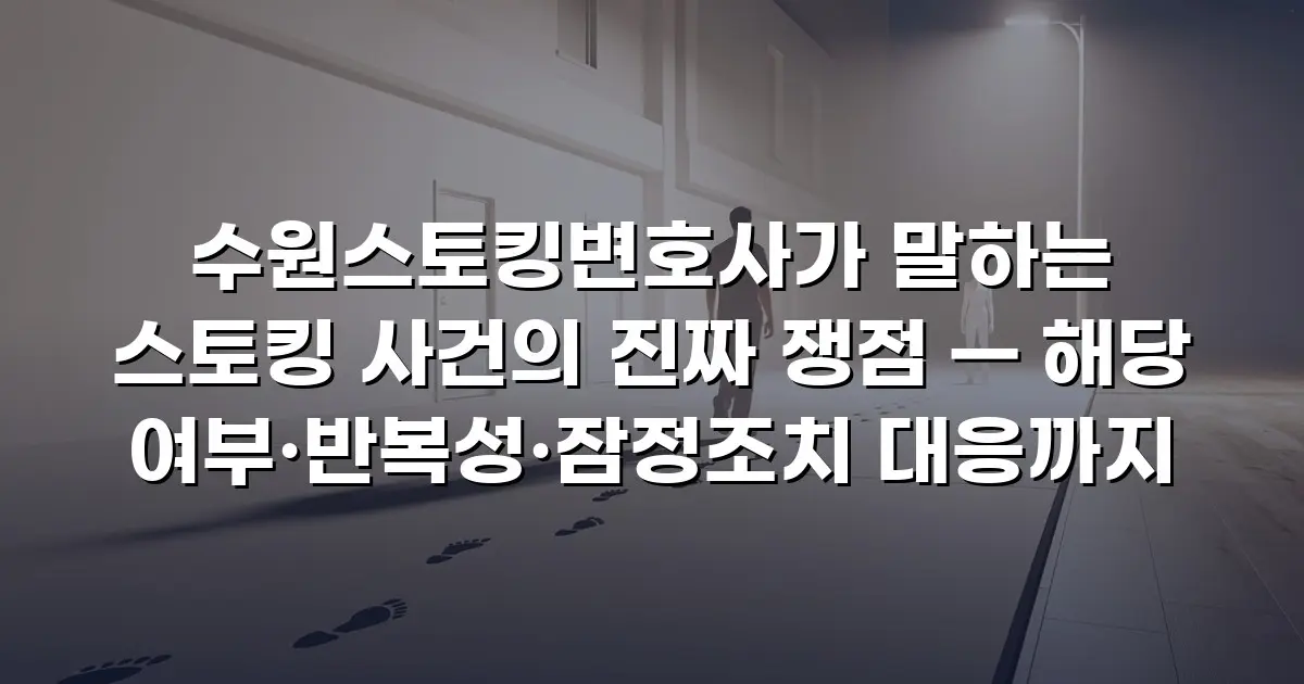 수원스토킹변호사가 말하는 스토킹 사건의 진짜 쟁점 — 해당 여부·반복성·잠정조치 대응까지