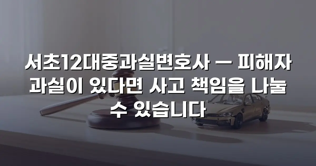 서초12대중과실변호사 — 피해자 과실이 있다면 사고 책임을 나눌 수 있습니다