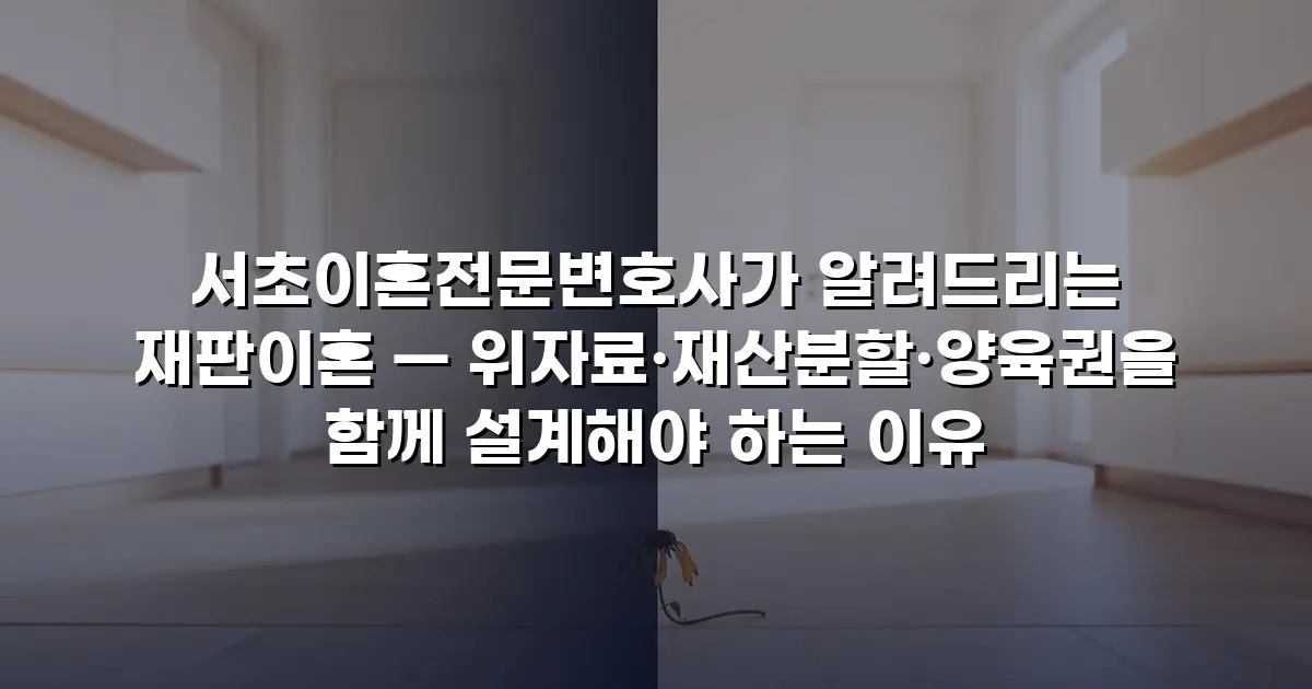 서초이혼전문변호사가 알려드리는 재판이혼 — 위자료·재산분할·양육권을 함께 설계해야 하는 이유