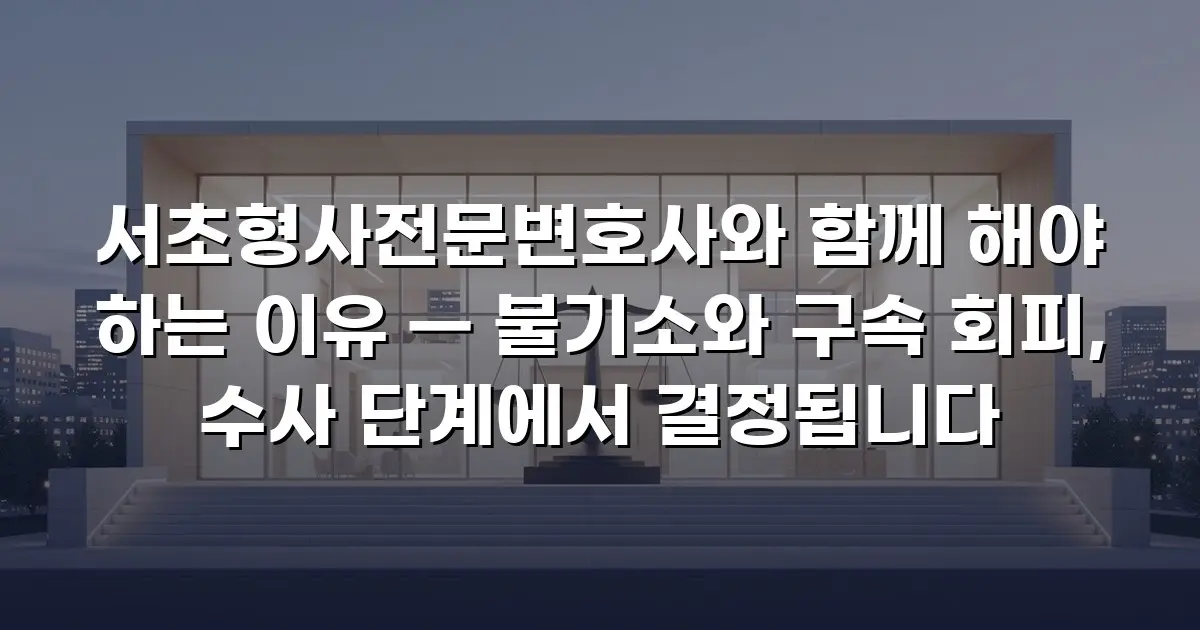 서초형사전문변호사와 함께 해야 하는 이유 — 불기소와 구속 회피, 수사 단계에서 결정됩니다