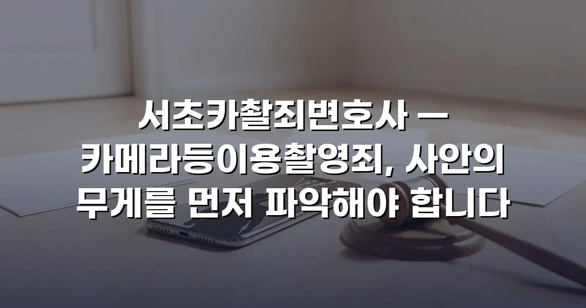 서초카촬죄변호사 — 카메라등이용촬영죄, 사안의 무게를 먼저 파악해야 합니다