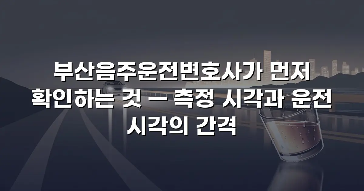 부산음주운전변호사가 먼저 확인하는 것 — 측정 시각과 운전 시각의 간격