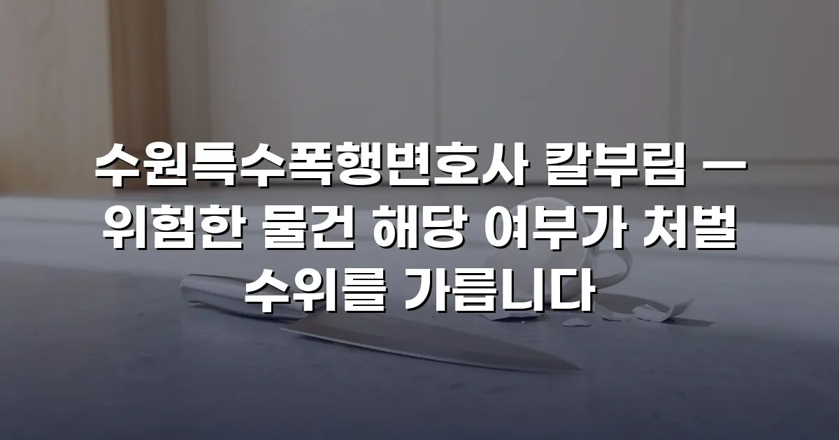 수원특수폭행변호사 칼부림 — 위험한 물건 해당 여부가 처벌 수위를 가릅니다