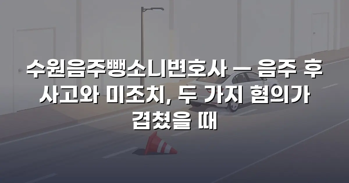 수원음주뺑소니변호사 — 음주 후 사고와 미조치, 두 가지 혐의가 겹쳤을 때