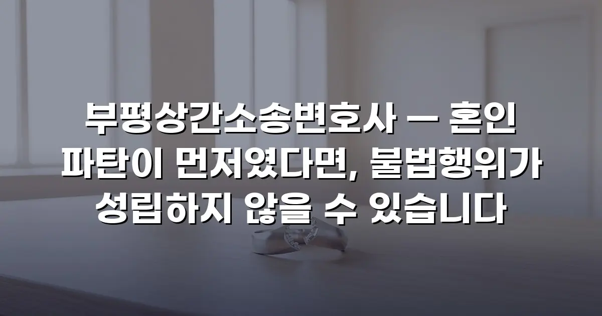부평상간소송변호사 — 혼인 파탄이 먼저였다면, 불법행위가 성립하지 않을 수 있습니다