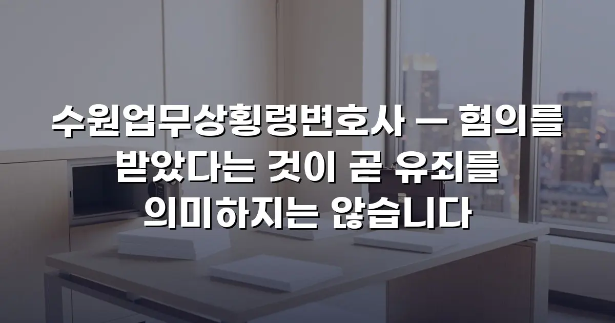 수원업무상횡령변호사 — 혐의를 받았다는 것이 곧 유죄를 의미하지는 않습니다