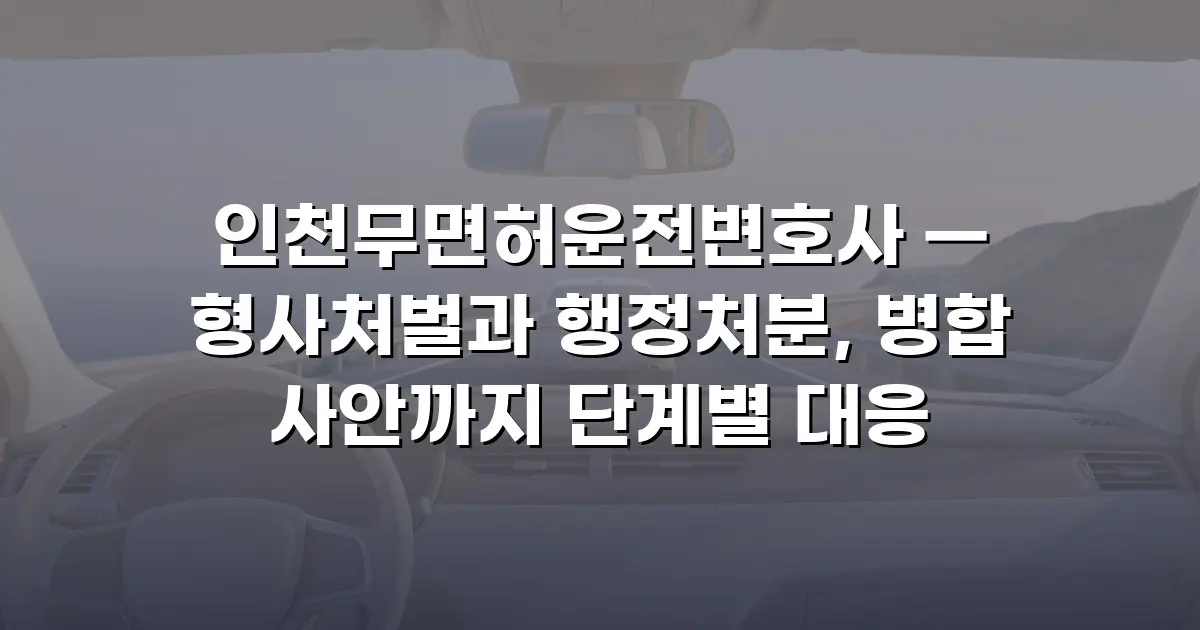 인천무면허운전변호사 — 형사처벌과 행정처분, 병합 사안까지 단계별 대응