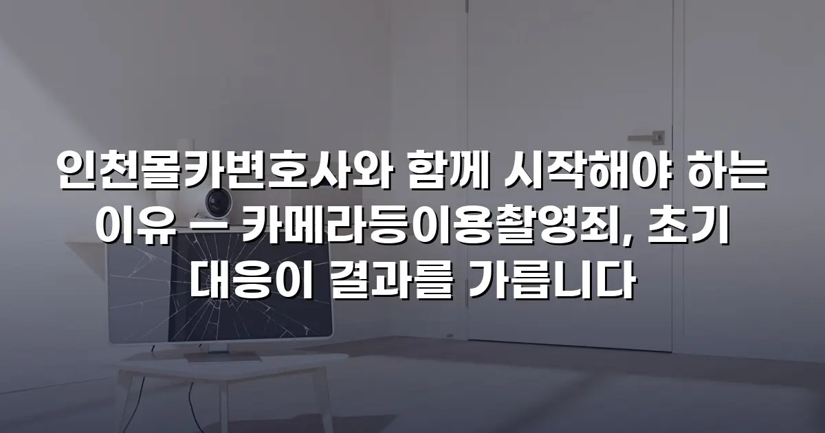 인천몰카변호사와 함께 시작해야 하는 이유 — 카메라등이용촬영죄, 초기 대응이 결과를 가릅니다