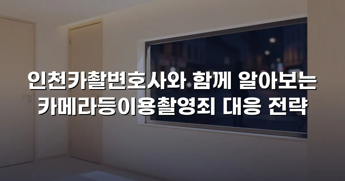인천카촬변호사와 함께 알아보는 카메라등이용촬영죄 대응 전략
