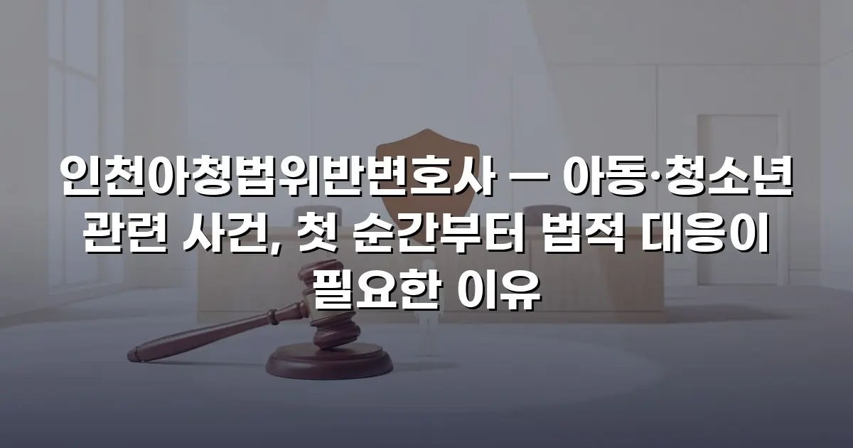 인천아청법위반변호사 — 아동·청소년 관련 사건, 첫 순간부터 법적 대응이 필요한 이유
