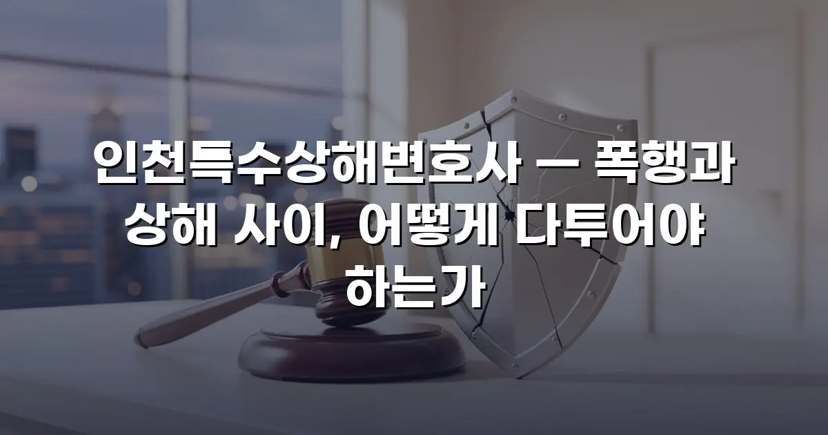 인천특수상해변호사 — 폭행과 상해 사이, 어떻게 다투어야 하는가