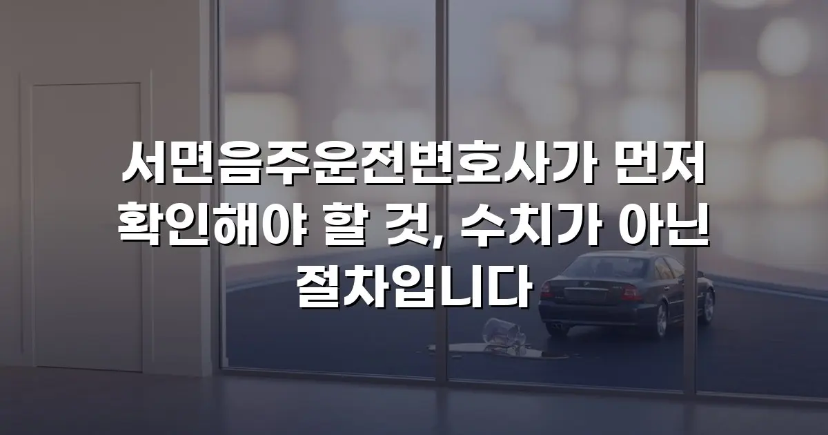 서면음주운전변호사가 먼저 확인해야 할 것, 수치가 아닌 절차입니다