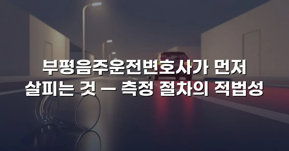 부평음주운전변호사가 먼저 살피는 것 — 측정 절차의 적법성