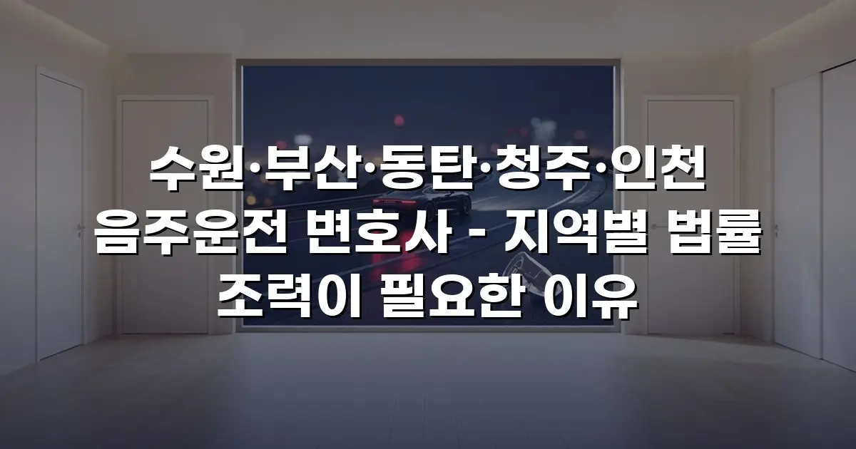 수원·부산·동탄·청주·인천 음주운전 변호사 – 지역별 법률 조력이 필요한 이유