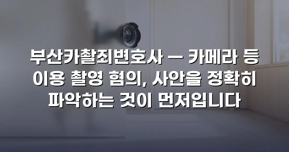 부산카촬죄변호사 — 카메라 등 이용 촬영 혐의, 사안을 정확히 파악하는 것이 먼저입니다