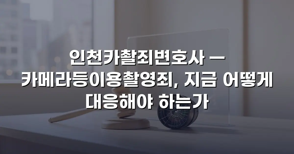 인천카촬죄변호사 — 카메라등이용촬영죄, 지금 어떻게 대응해야 하는가