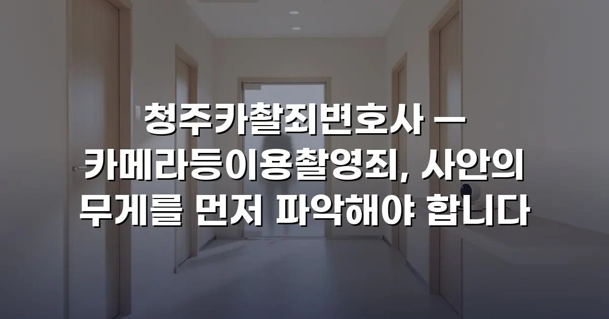 청주카촬죄변호사 — 카메라등이용촬영죄, 사안의 무게를 먼저 파악해야 합니다
