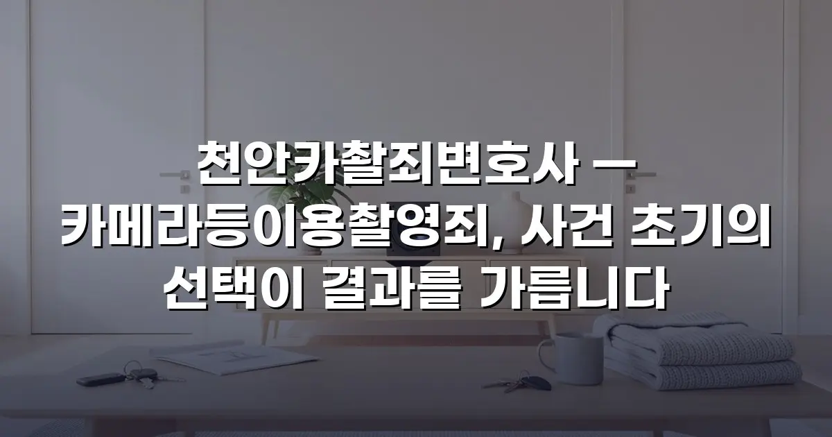 천안카촬죄변호사 — 카메라등이용촬영죄, 사건 초기의 선택이 결과를 가릅니다