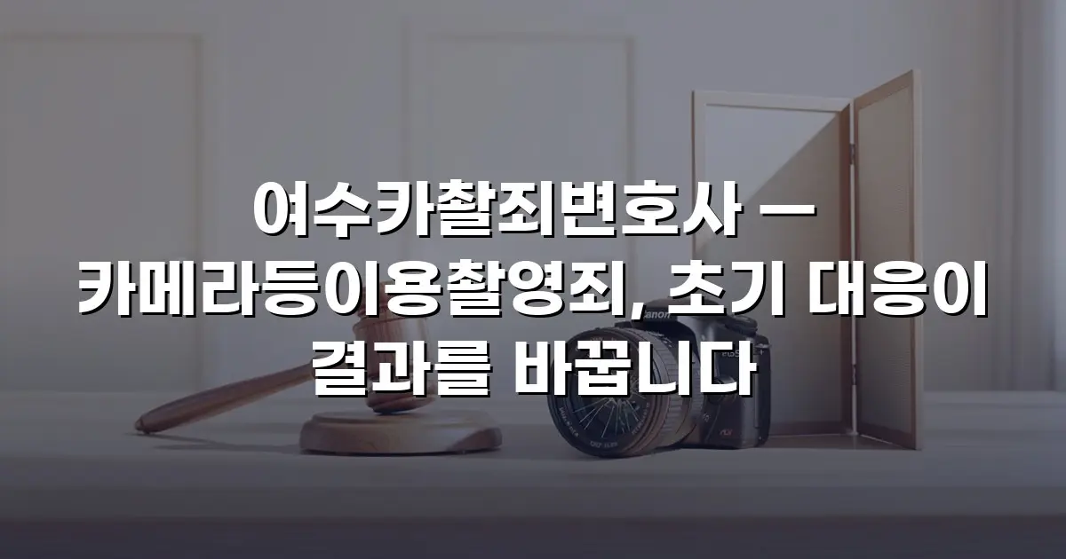 여수카촬죄변호사 — 카메라등이용촬영죄, 초기 대응이 결과를 바꿉니다