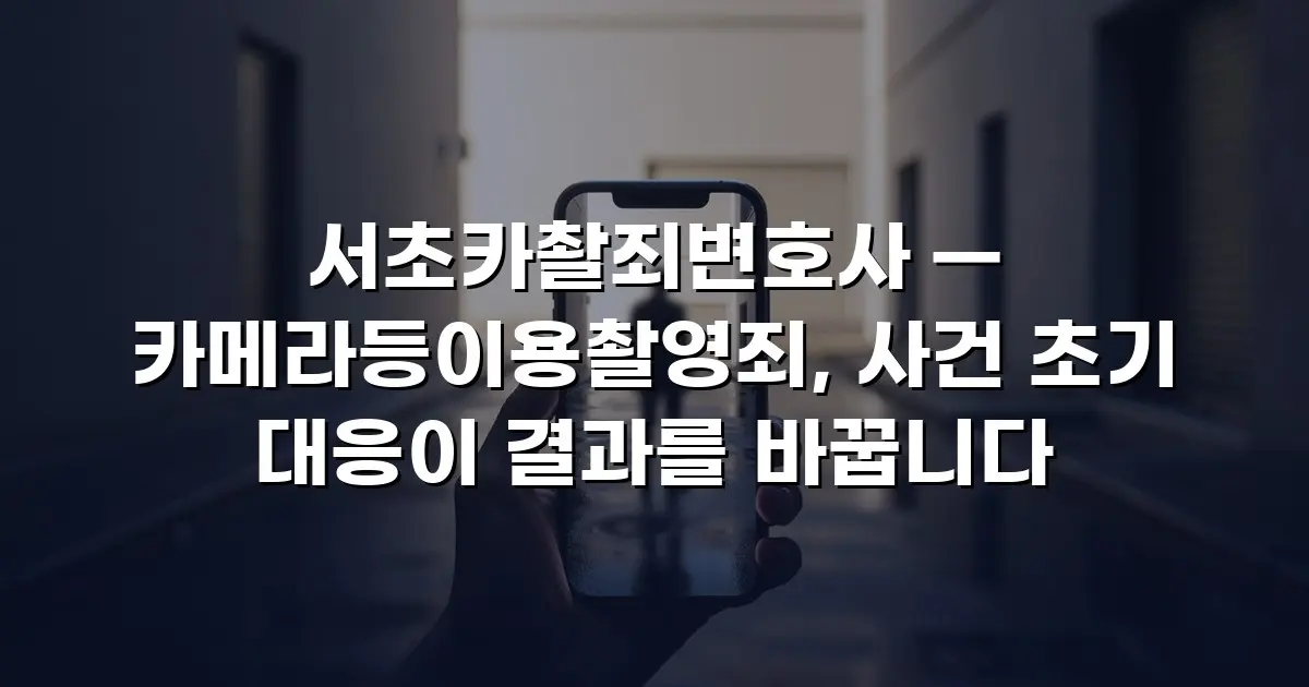 서초카촬죄변호사 — 카메라등이용촬영죄, 사건 초기 대응이 결과를 바꿉니다