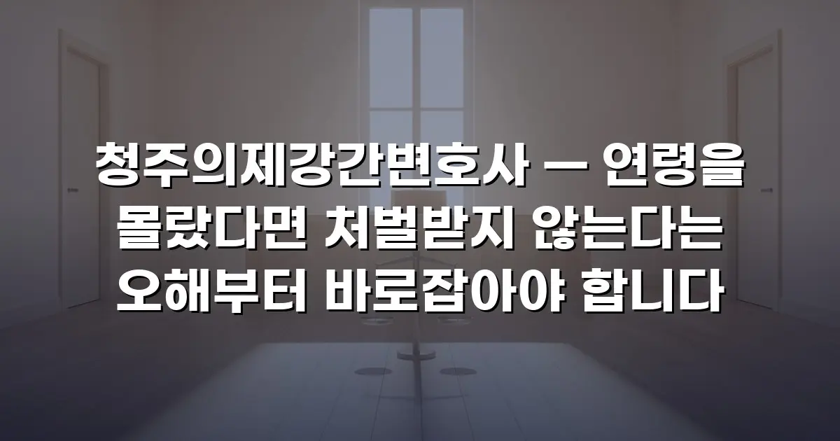 청주의제강간변호사 — 연령을 몰랐다면 처벌받지 않는다는 오해부터 바로잡아야 합니다