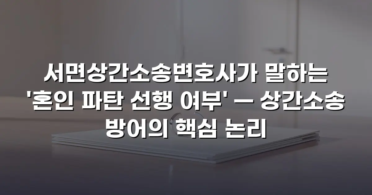 서면상간소송변호사가 말하는 '혼인 파탄 선행 여부' — 상간소송 방어의 핵심 논리
