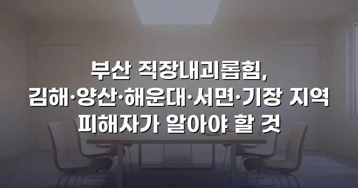부산 직장내괴롭힘, 김해·양산·해운대·서면·기장 지역 피해자가 알아야 할 것