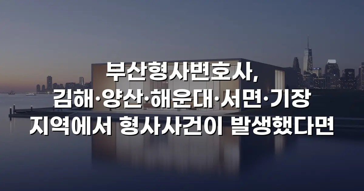 부산형사변호사, 김해·양산·해운대·서면·기장 지역에서 형사사건이 발생했다면
