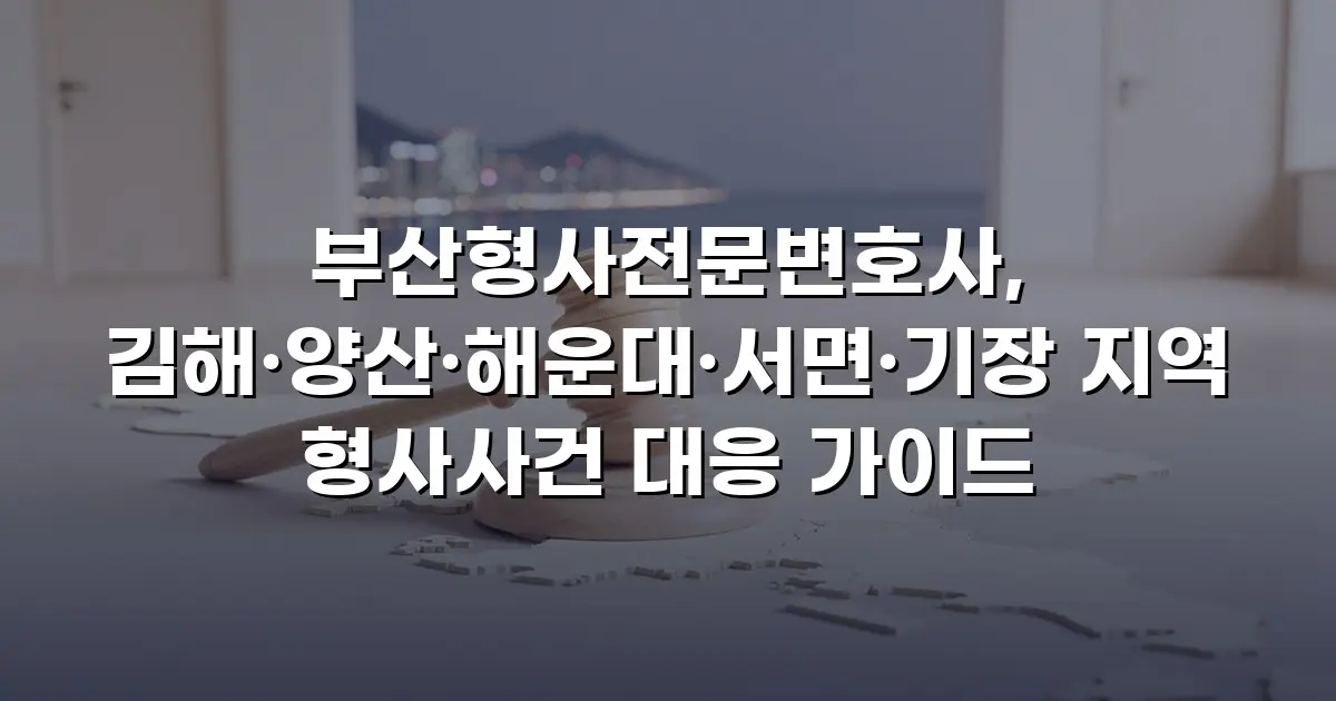 부산형사전문변호사, 김해·양산·해운대·서면·기장 지역 형사사건 대응 가이드