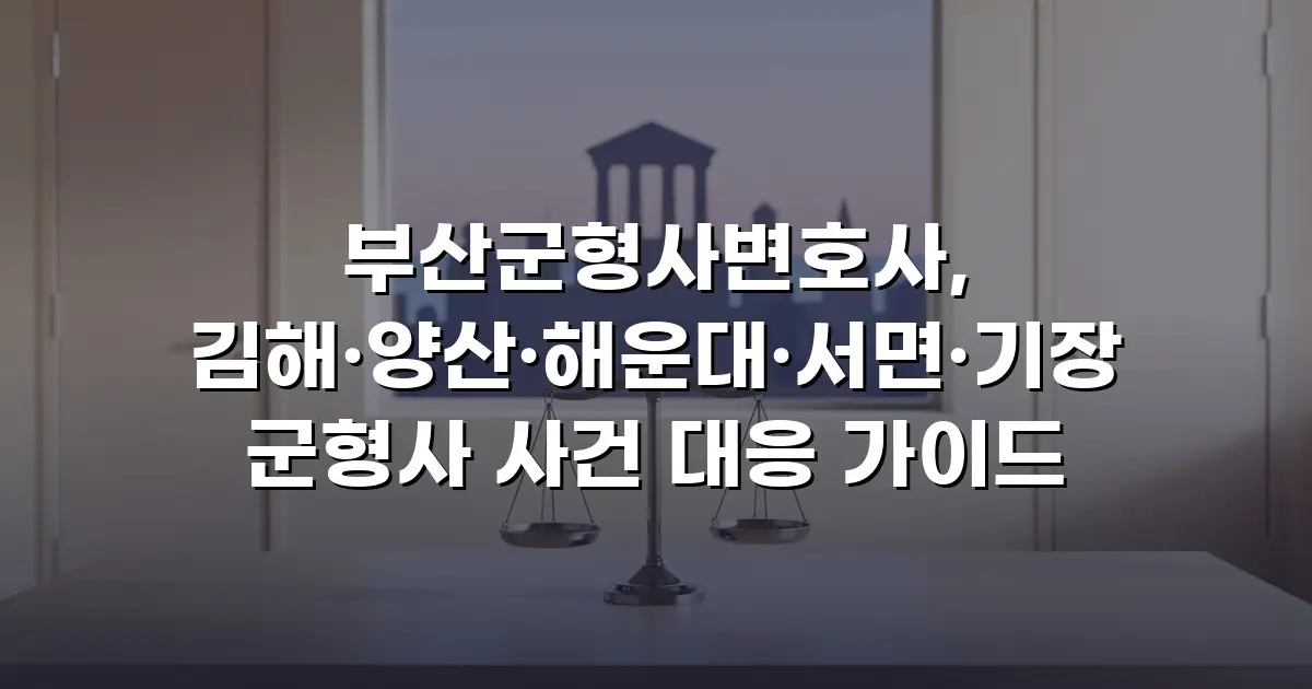 부산군형사변호사, 김해·양산·해운대·서면·기장 군형사 사건 대응 가이드