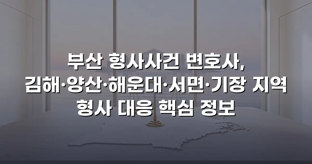 부산 형사사건 변호사, 김해·양산·해운대·서면·기장 지역 형사 대응 핵심 정보