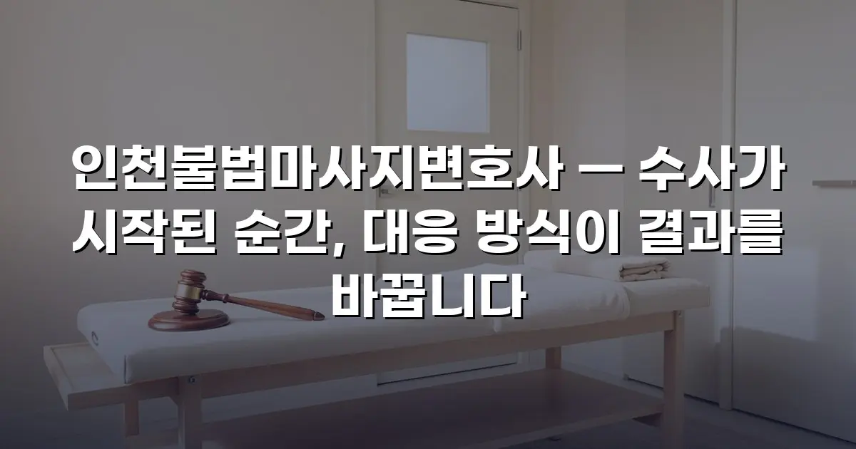 인천불법마사지변호사 — 수사가 시작된 순간, 대응 방식이 결과를 바꿉니다