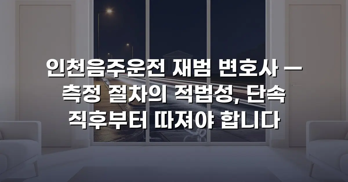 인천음주운전 재범 변호사 — 측정 절차의 적법성, 단속 직후부터 따져야 합니다