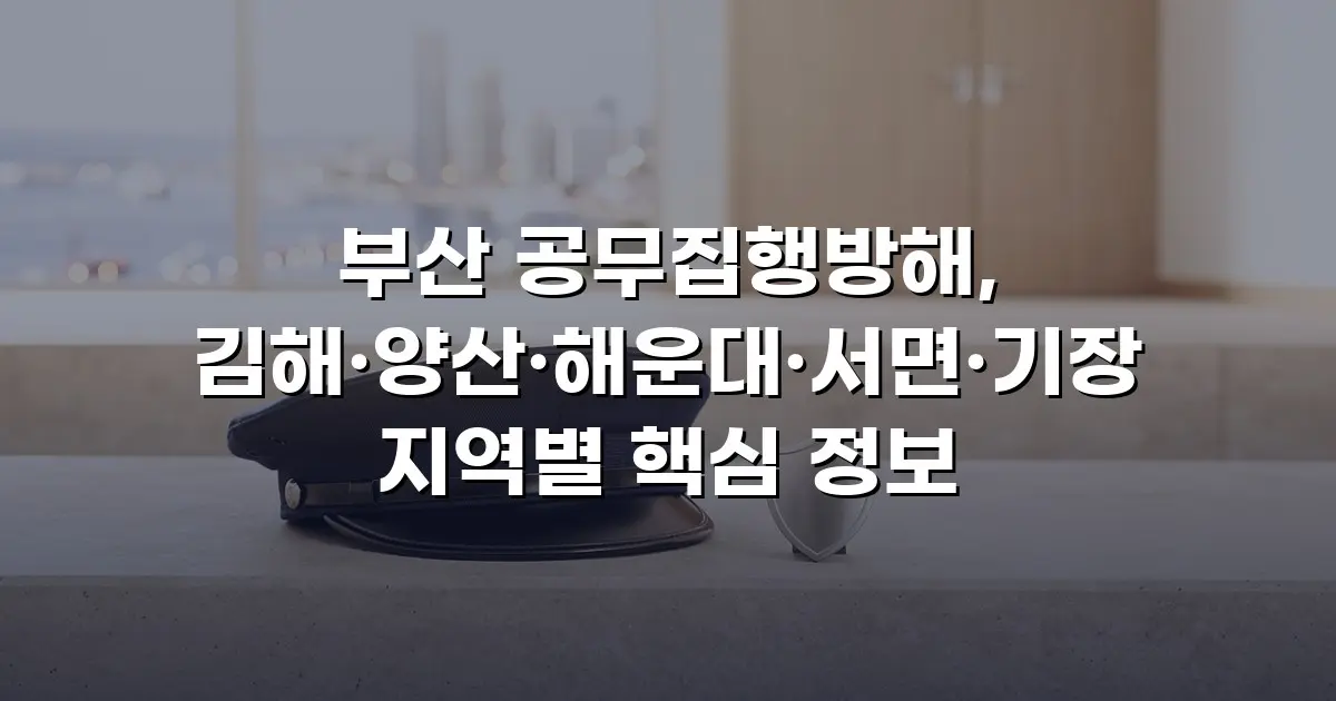 부산 공무집행방해, 김해·양산·해운대·서면·기장 지역별 핵심 정보