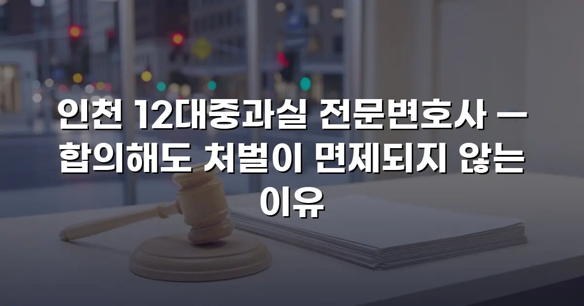 인천 12대중과실 전문변호사 — 합의해도 처벌이 면제되지 않는 이유