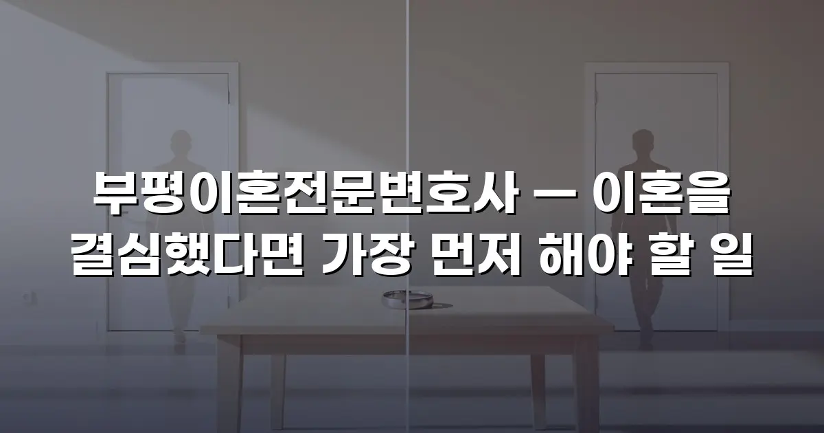 부평이혼전문변호사 — 이혼을 결심했다면 가장 먼저 해야 할 일