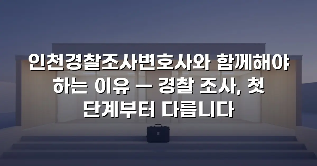 인천경찰조사변호사와 함께해야 하는 이유 — 경찰 조사, 첫 단계부터 다릅니다