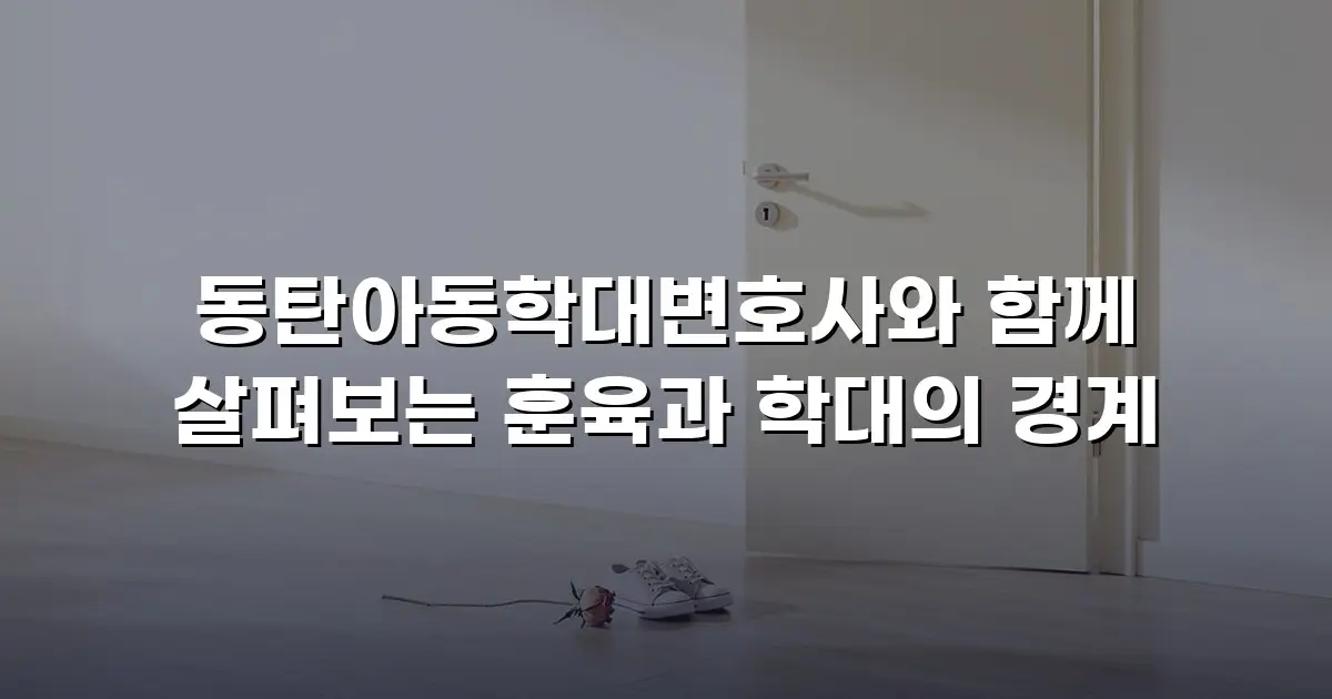 동탄아동학대변호사와 함께 살펴보는 훈육과 학대의 경계