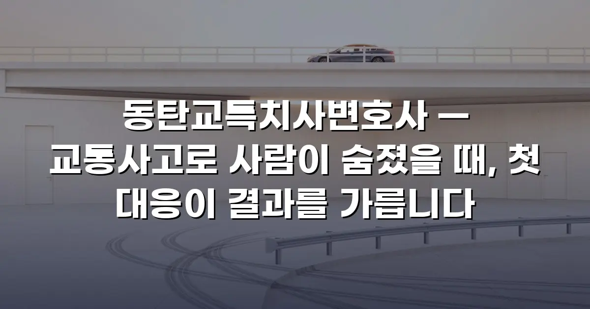 동탄교특치사변호사 — 교통사고로 사람이 숨졌을 때, 첫 대응이 결과를 가릅니다