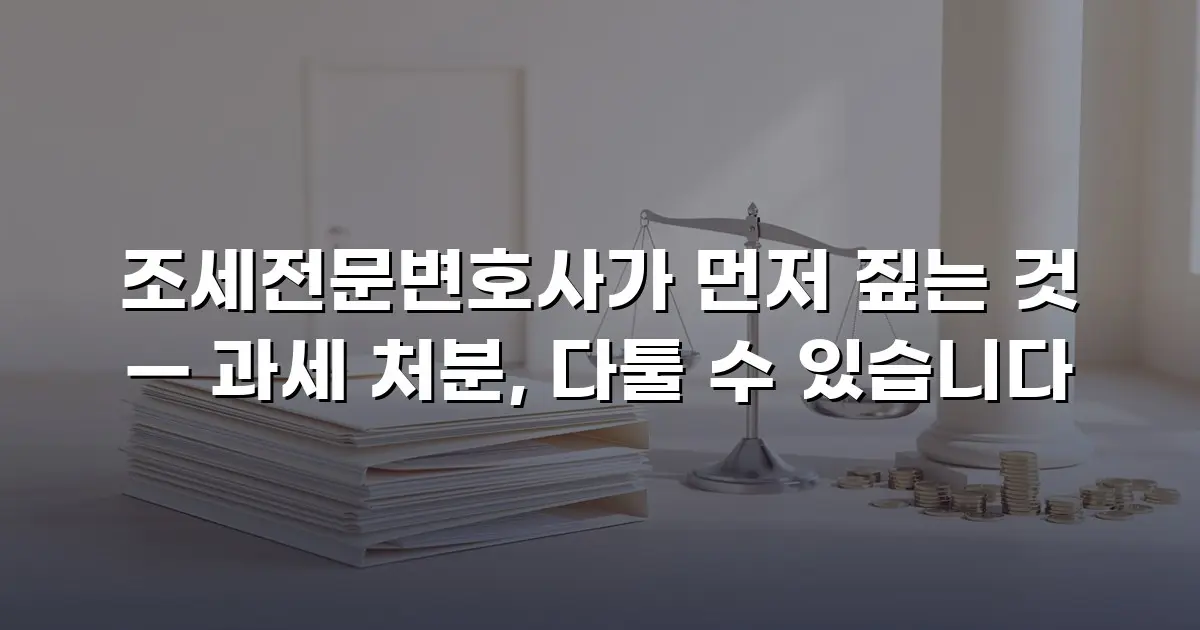 조세전문변호사가 먼저 짚는 것 — 과세 처분, 다툴 수 있습니다