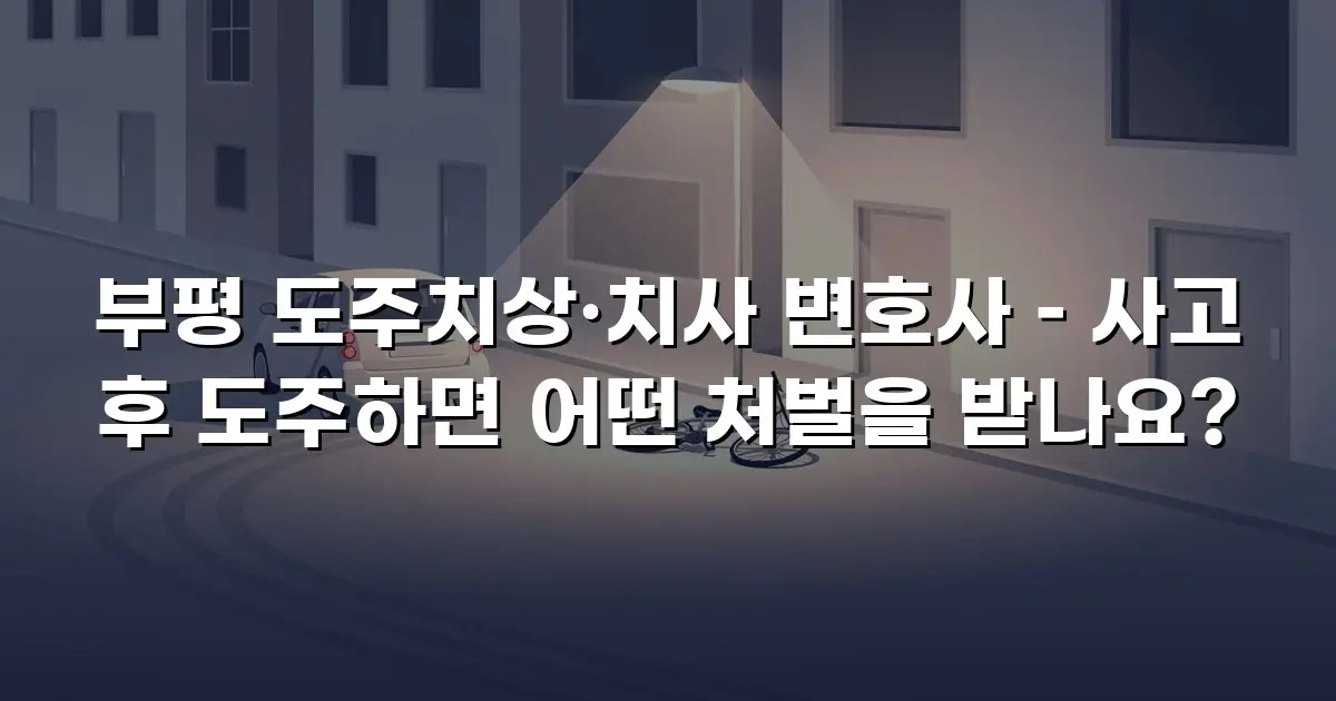 부평 도주치상·치사 변호사 – 사고 후 도주하면 어떤 처벌을 받나요?