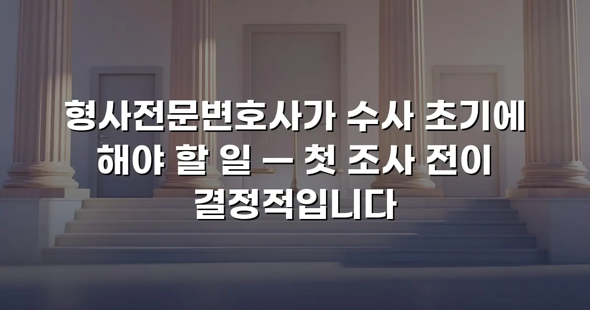 형사전문변호사가 수사 초기에 해야 할 일 — 첫 조사 전이 결정적입니다